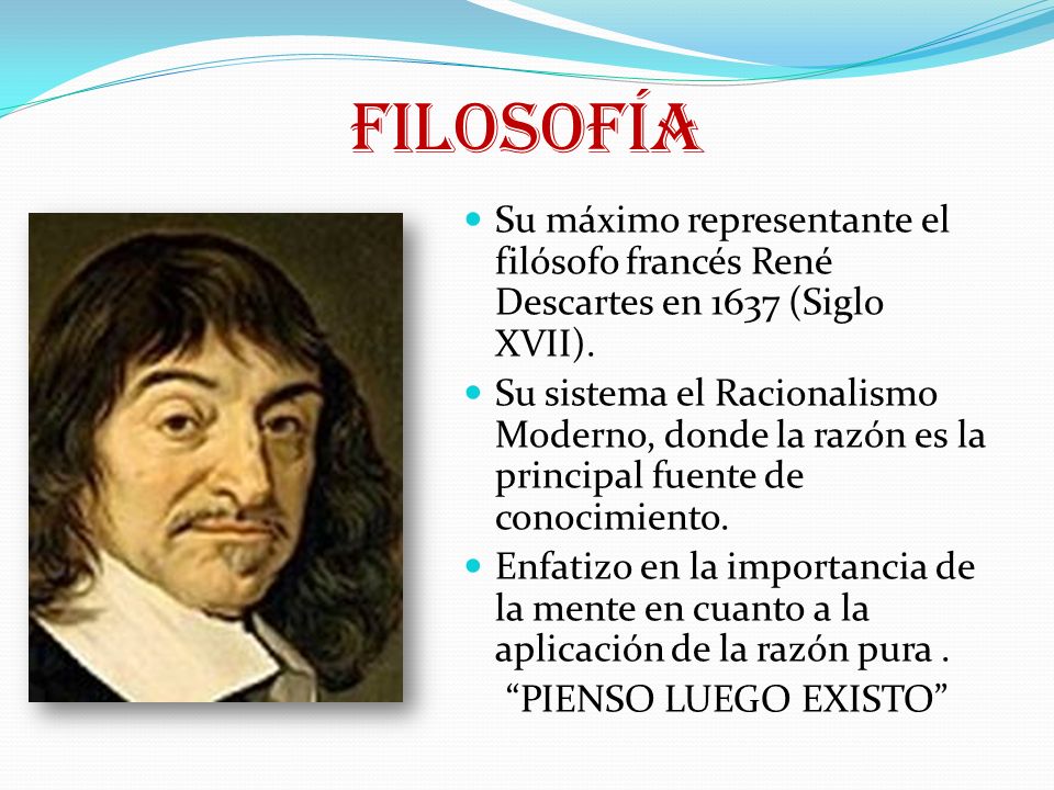 FILOSOFÍA Su máximo representante el filósofo francés René Descartes en 1637 (Siglo XVII).