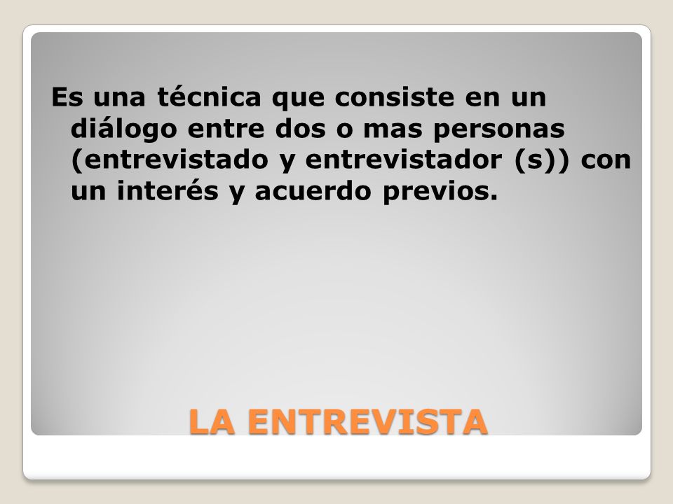Es una técnica que consiste en un diálogo entre dos o mas personas (entrevistado y entrevistador (s)) con un interés y acuerdo previos.