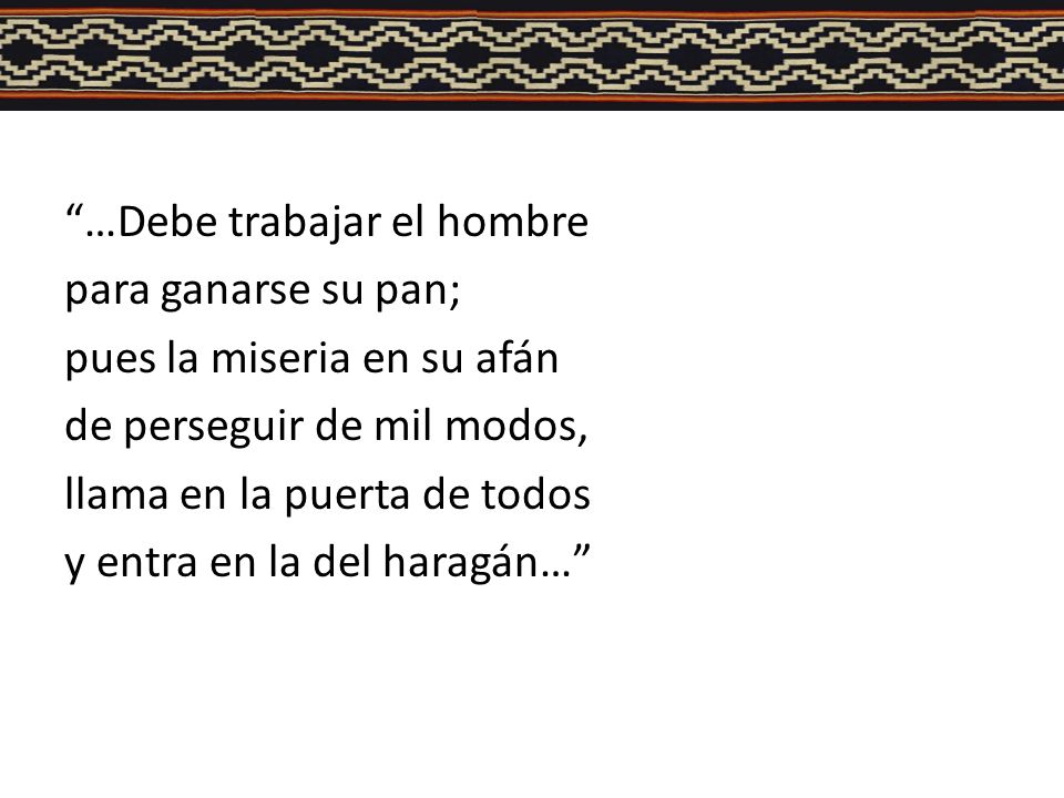 …Debe trabajar el hombre para ganarse su pan; pues la miseria en su afán de perseguir de mil modos, llama en la puerta de todos y entra en la del haragán…
