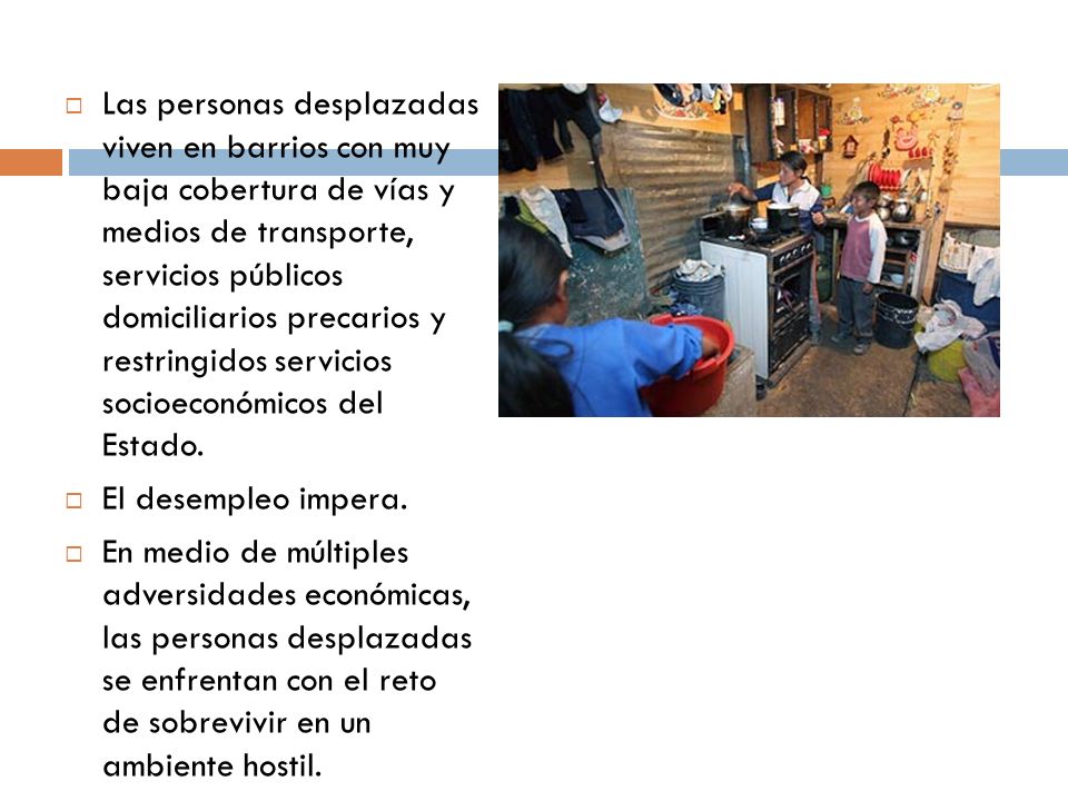 Las personas desplazadas viven en barrios con muy baja cobertura de vías y medios de transporte, servicios públicos domiciliarios precarios y restringidos servicios socioeconómicos del Estado.