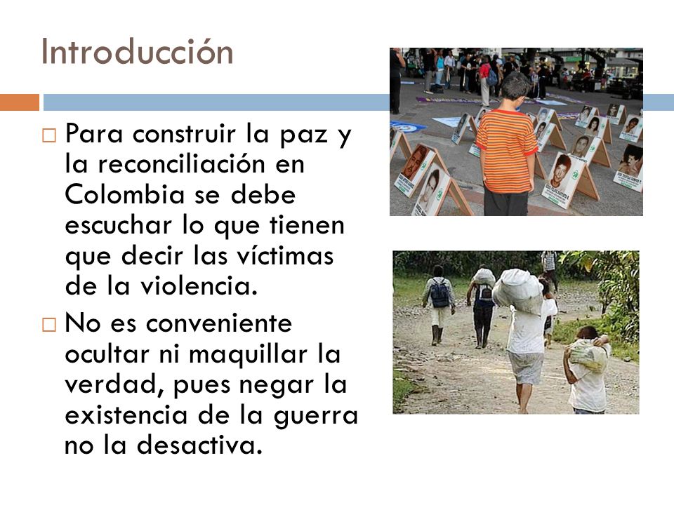 Introducción Para construir la paz y la reconciliación en Colombia se debe escuchar lo que tienen que decir las víctimas de la violencia.