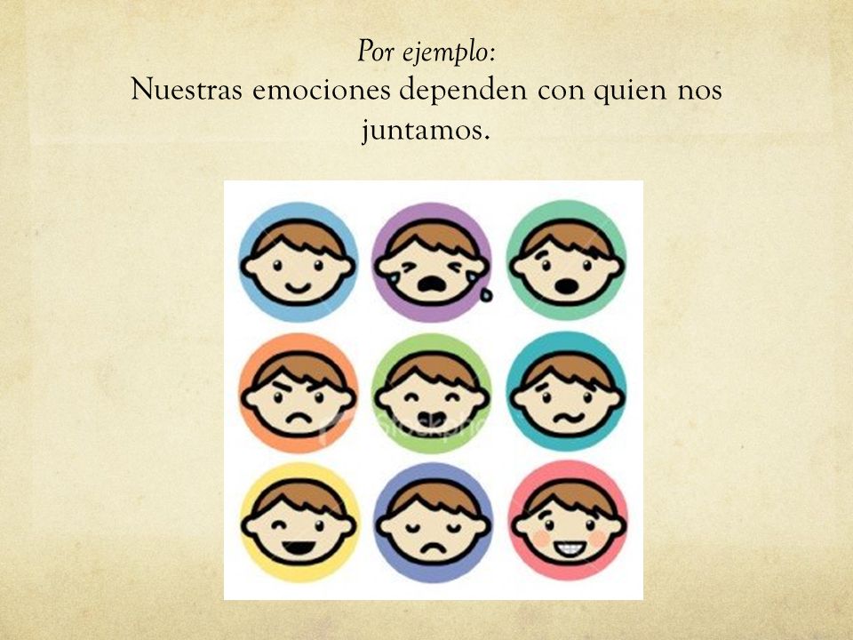 Por ejemplo: Nuestras emociones dependen con quien nos juntamos.