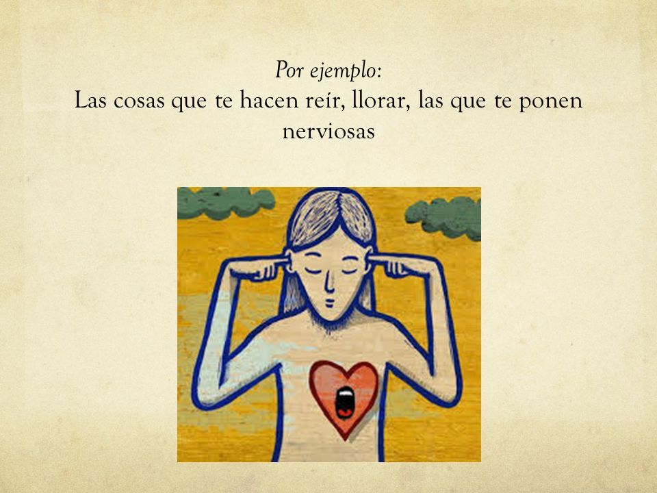 Por ejemplo: Las cosas que te hacen reír, llorar, las que te ponen nerviosas