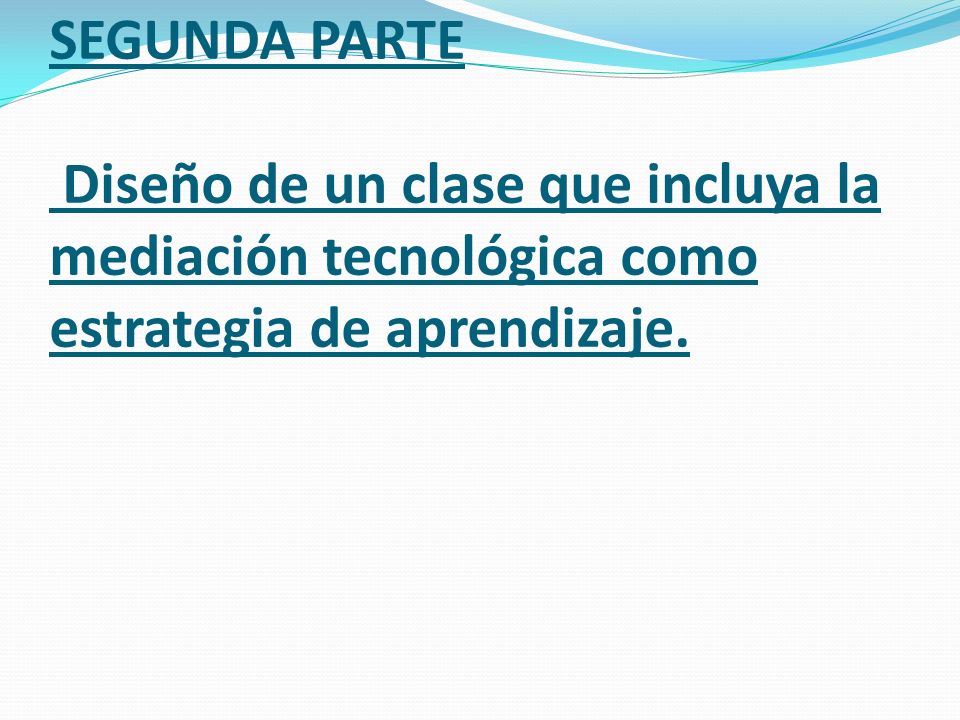 SEGUNDA PARTE Diseño de un clase que incluya la mediación tecnológica como estrategia de aprendizaje.