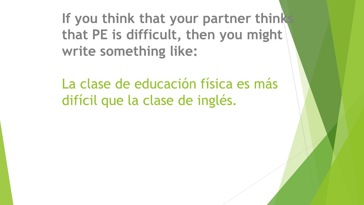 If you think that your partner thinks that PE is difficult, then you might write something like: La clase de educación física es más difícil que la clase de inglés.
