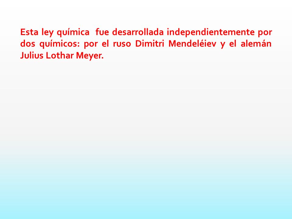 Esta ley química fue desarrollada independientemente por dos químicos: por el ruso Dimitri Mendeléiev y el alemán Julius Lothar Meyer.