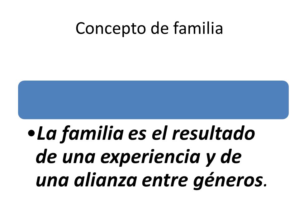 Concepto de familia La familia es el resultado de una experiencia y de una alianza entre géneros.
