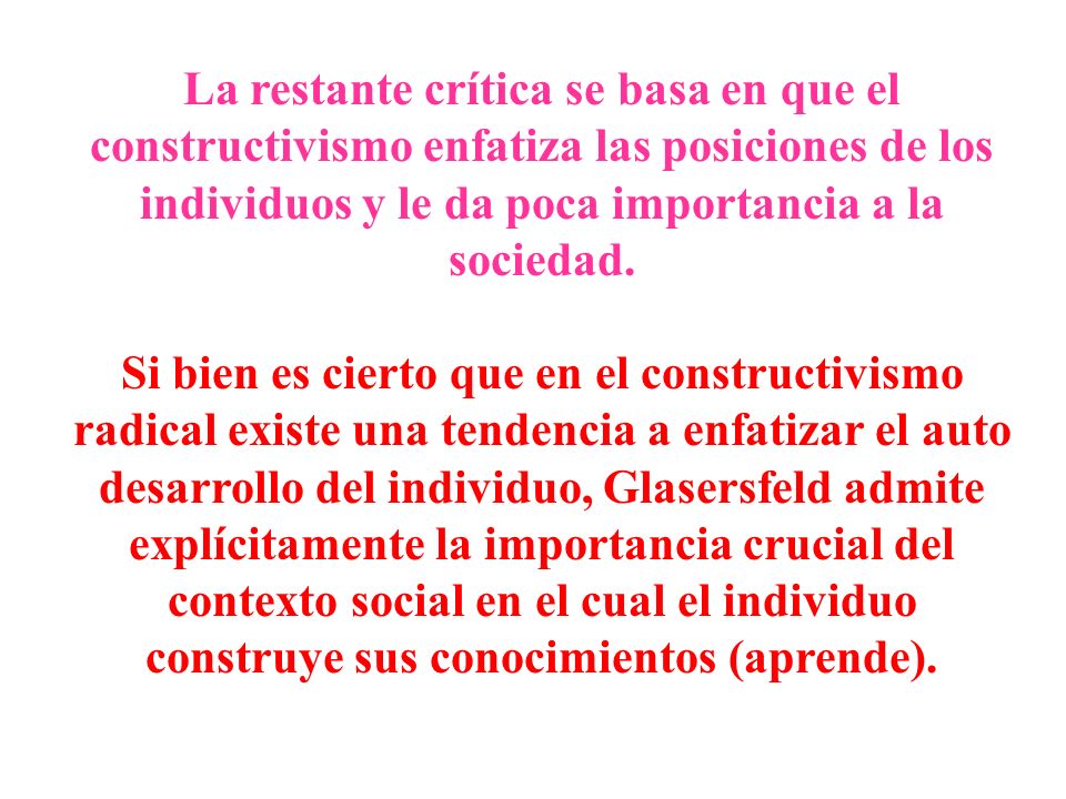 La restante crítica se basa en que el constructivismo enfatiza las posiciones de los individuos y le da poca importancia a la sociedad.