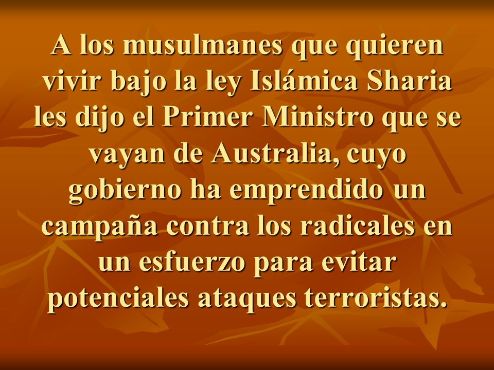 A los musulmanes que quieren vivir bajo la ley Islámica Sharia les dijo el Primer Ministro que se vayan de Australia, cuyo gobierno ha emprendido un campaña contra los radicales en un esfuerzo para evitar potenciales ataques terroristas.