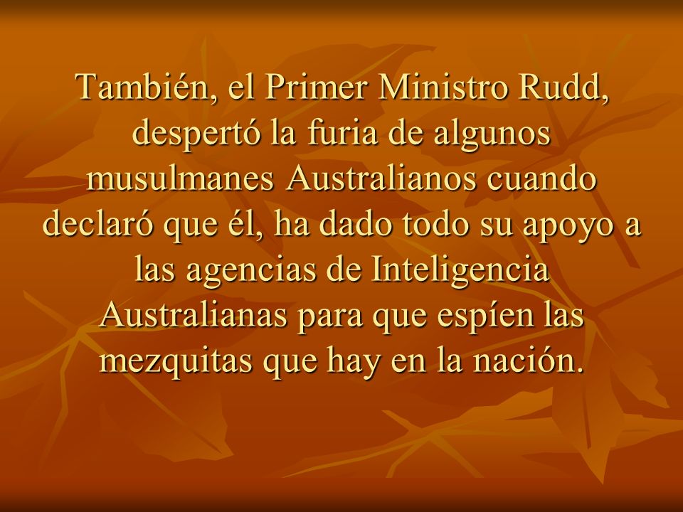 También, el Primer Ministro Rudd, despertó la furia de algunos musulmanes Australianos cuando declaró que él, ha dado todo su apoyo a las agencias de Inteligencia Australianas para que espíen las mezquitas que hay en la nación.