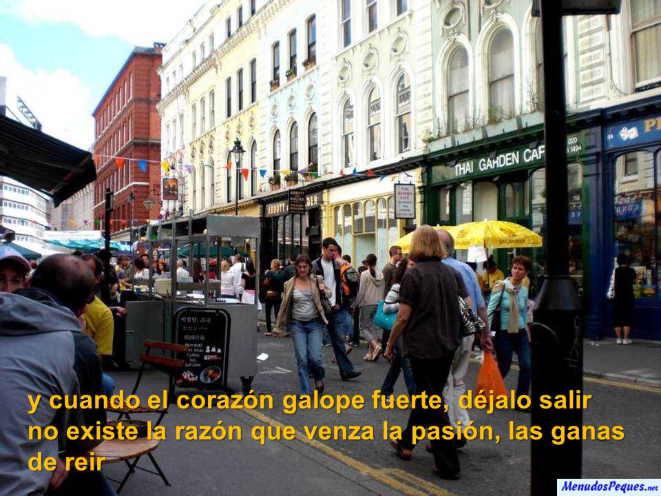 y cuando el corazón galope fuerte, déjalo salir no existe la razón que venza la pasión, las ganas de reir