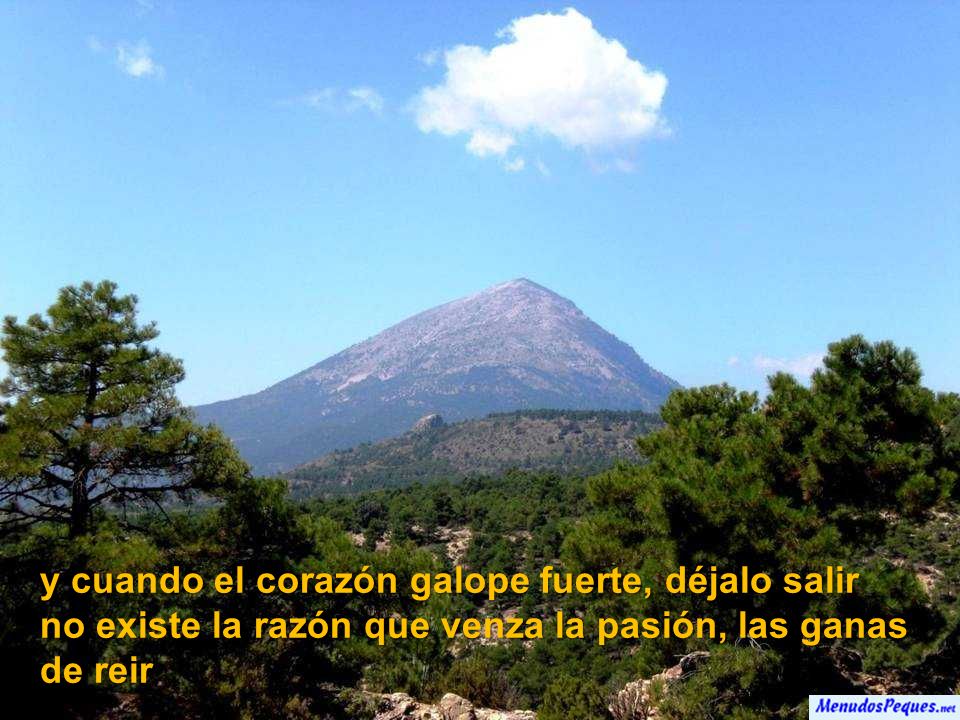 y cuando el corazón galope fuerte, déjalo salir no existe la razón que venza la pasión, las ganas de reir