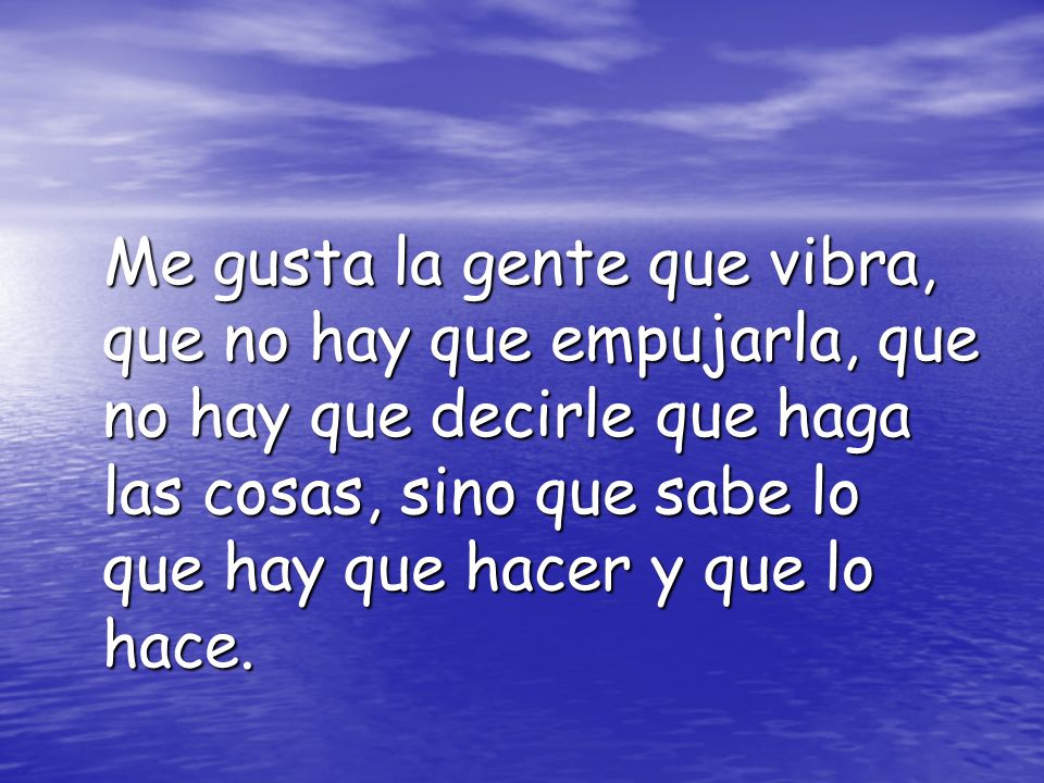 Me gusta la gente que vibra, que no hay que empujarla, que no hay que decirle que haga las cosas, sino que sabe lo que hay que hacer y que lo hace.