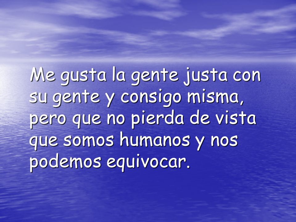 Me gusta la gente justa con su gente y consigo misma, pero que no pierda de vista que somos humanos y nos podemos equivocar.