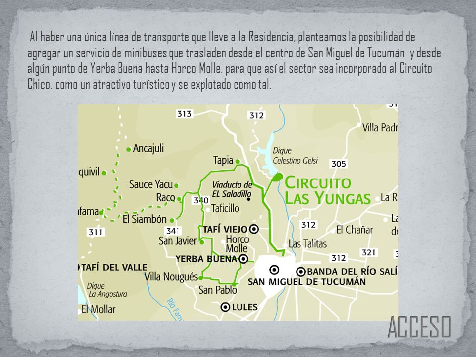 Al haber una única línea de transporte que lleve a la Residencia, planteamos la posibilidad de agregar un servicio de minibuses que trasladen desde el centro de San Miguel de Tucumán y desde algún punto de Yerba Buena hasta Horco Molle, para que así el sector sea incorporado al Circuito Chico, como un atractivo turístico y se explotado como tal.