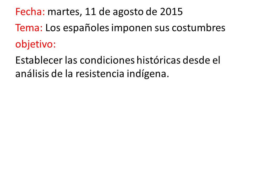 Fecha: martes, 11 de agosto de 2015 Tema: Los españoles imponen sus costumbres objetivo: Establecer las condiciones históricas desde el análisis de la resistencia indígena.
