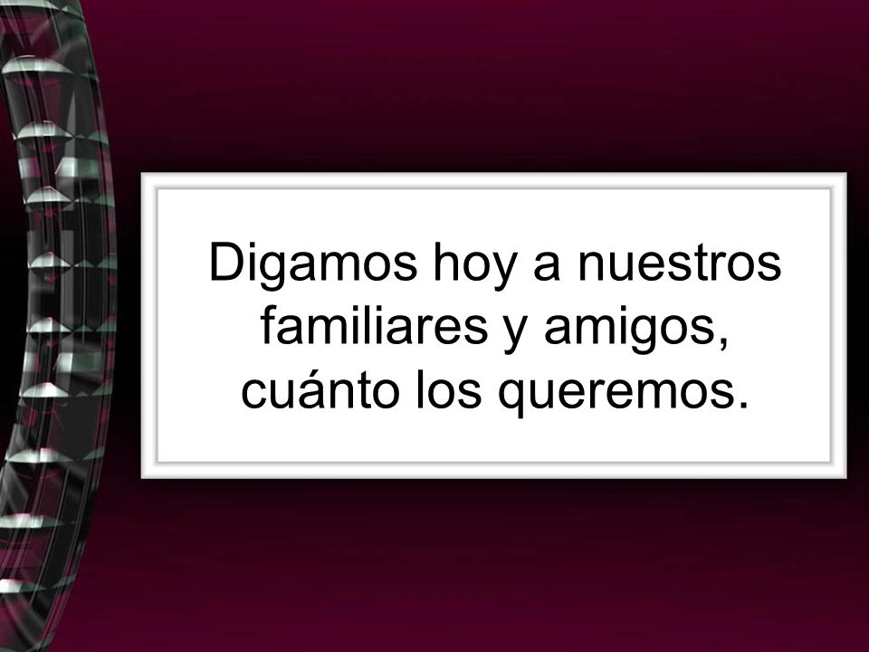 Digamos hoy a nuestros familiares y amigos, cuánto los queremos.