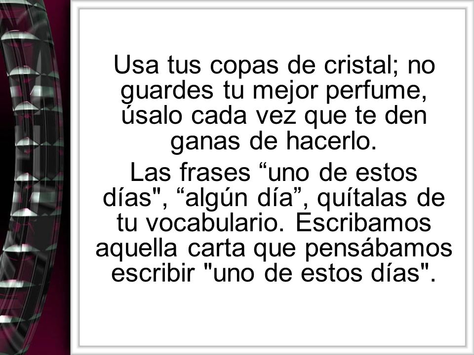 Usa tus copas de cristal; no guardes tu mejor perfume, úsalo cada vez que te den ganas de hacerlo.