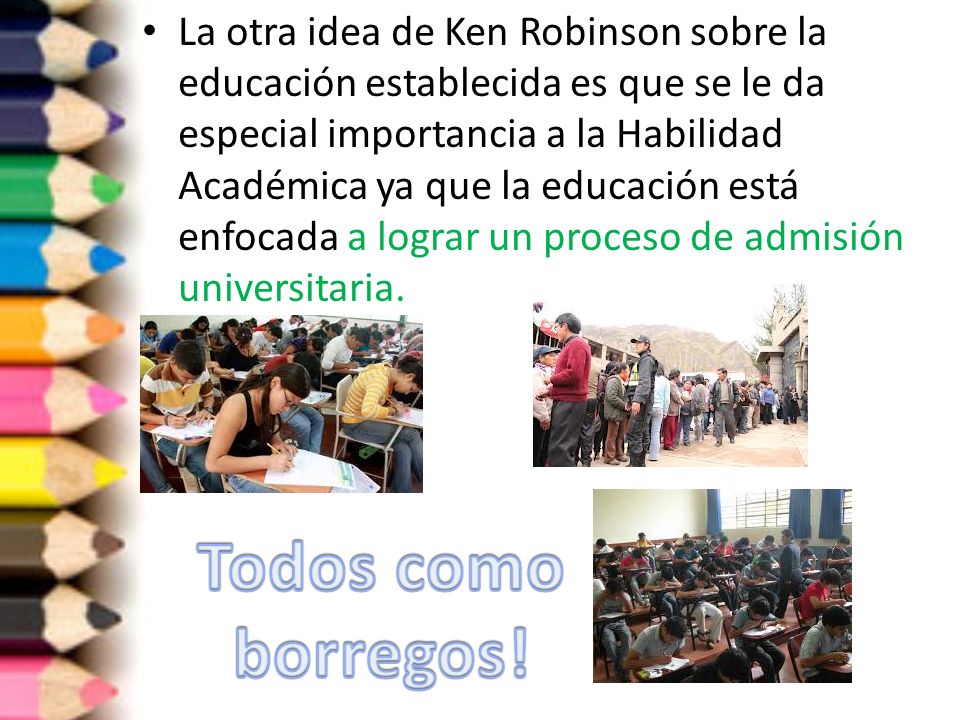 La otra idea de Ken Robinson sobre la educación establecida es que se le da especial importancia a la Habilidad Académica ya que la educación está enfocada a lograr un proceso de admisión universitaria.