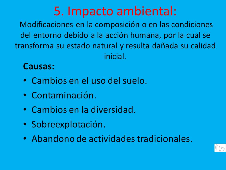 5. Impacto ambiental: Modificaciones en la composición o en las condiciones del entorno debido a la acción humana, por la cual se transforma su estado natural y resulta dañada su calidad inicial.