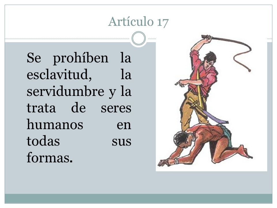 Artículo 17 Se prohíben la esclavitud, la servidumbre y la trata de seres humanos en todas sus formas.
