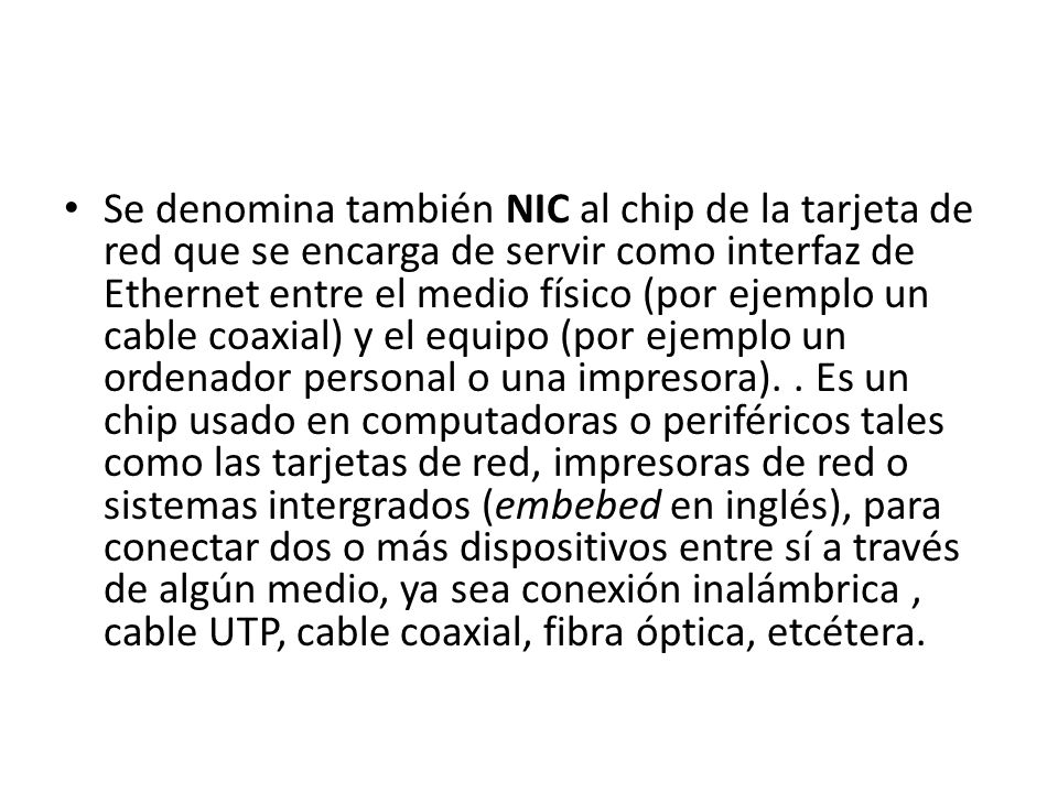 Se denomina también NIC al chip de la tarjeta de red que se encarga de servir como interfaz de Ethernet entre el medio físico (por ejemplo un cable coaxial) y el equipo (por ejemplo un ordenador personal o una impresora).