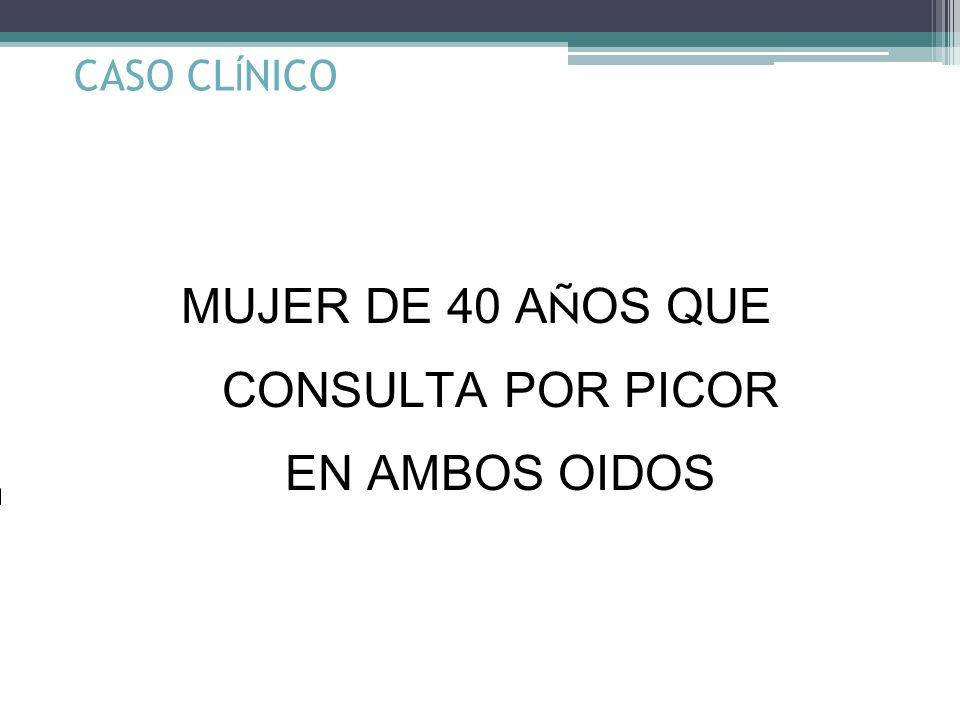 CASO CLÍNICO MUJER DE 40 AÑOS QUE CONSULTA POR PICOR EN AMBOS OIDOS