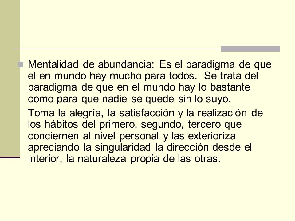 Mentalidad de abundancia: Es el paradigma de que el en mundo hay mucho para todos. Se trata del paradigma de que en el mundo hay lo bastante como para que nadie se quede sin lo suyo.