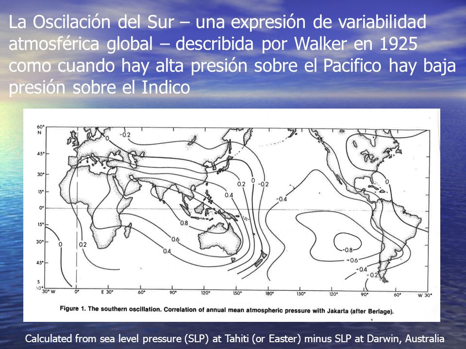 La Oscilación del Sur – una expresión de variabilidad atmosférica global – describida por Walker en 1925 como cuando hay alta presión sobre el Pacifico hay baja presión sobre el Indico