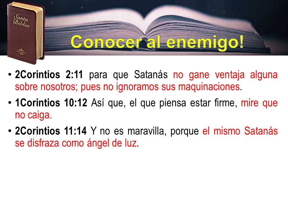 Conocer al enemigo! 2Corintios 2:11 para que Satanás no gane ventaja alguna sobre nosotros; pues no ignoramos sus maquinaciones.