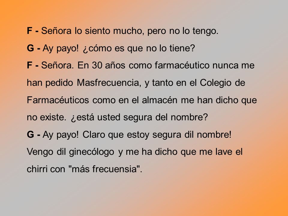 F - Señora lo siento mucho, pero no lo tengo. G - Ay payo