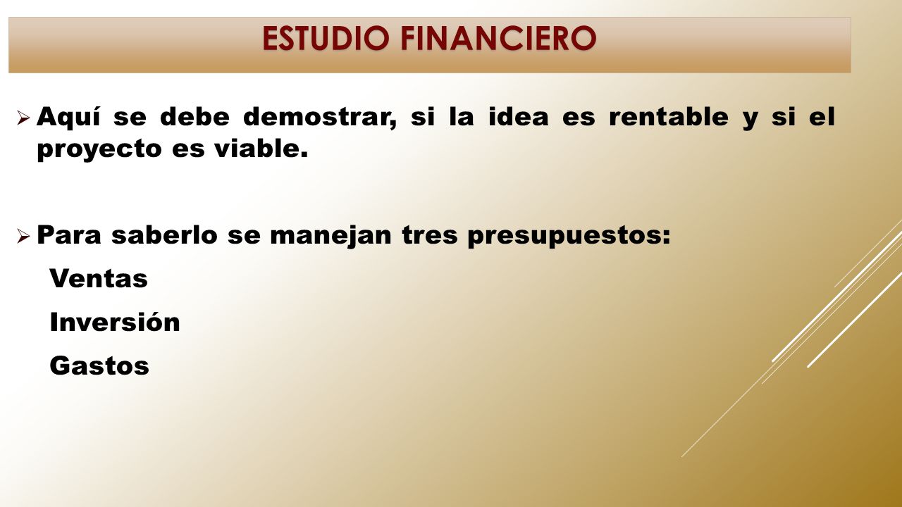 ESTUDIO FINANCIERO Aquí se debe demostrar, si la idea es rentable y si el proyecto es viable. Para saberlo se manejan tres presupuestos: