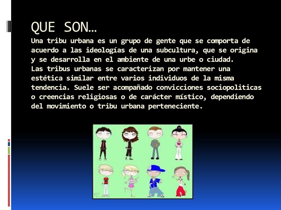 QUE SON… Una tribu urbana es un grupo de gente que se comporta de acuerdo a las ideologías de una subcultura, que se origina y se desarrolla en el ambiente de una urbe o ciudad.