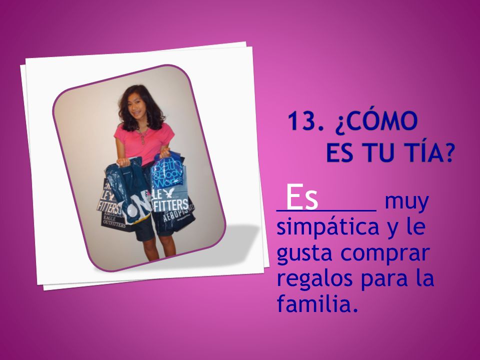 13. ¿cómo es tu tÍa Es ________ muy simpática y le gusta comprar regalos para la familia.