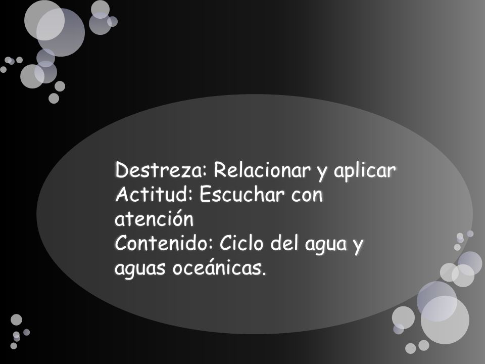 Destreza: Relacionar y aplicar Actitud: Escuchar con atención Contenido: Ciclo del agua y aguas oceánicas.