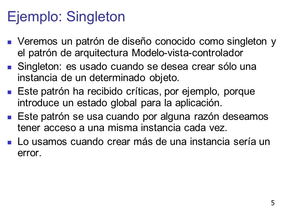 Ejemplo: Singleton Veremos un patrón de diseño conocido como singleton y el patrón de arquitectura Modelo-vista-controlador.