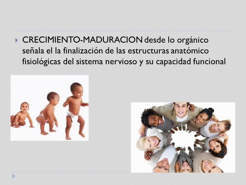 CRECIMIENTO-MADURACION desde lo orgánico señala el la finalización de las estructuras anatómico fisiológicas del sistema nervioso y su capacidad funcional