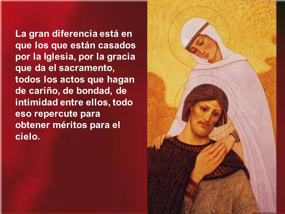La gran diferencia está en que los que están casados por la Iglesia, por la gracia que da el sacramento, todos los actos que hagan de cariño, de bondad, de intimidad entre ellos, todo eso repercute para obtener méritos para el cielo.