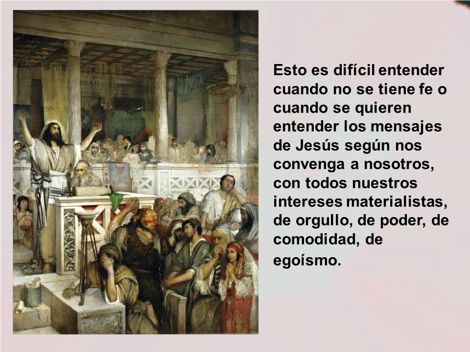 Esto es difícil entender cuando no se tiene fe o cuando se quieren entender los mensajes de Jesús según nos convenga a nosotros, con todos nuestros intereses materialistas, de orgullo, de poder, de comodidad, de egoísmo.
