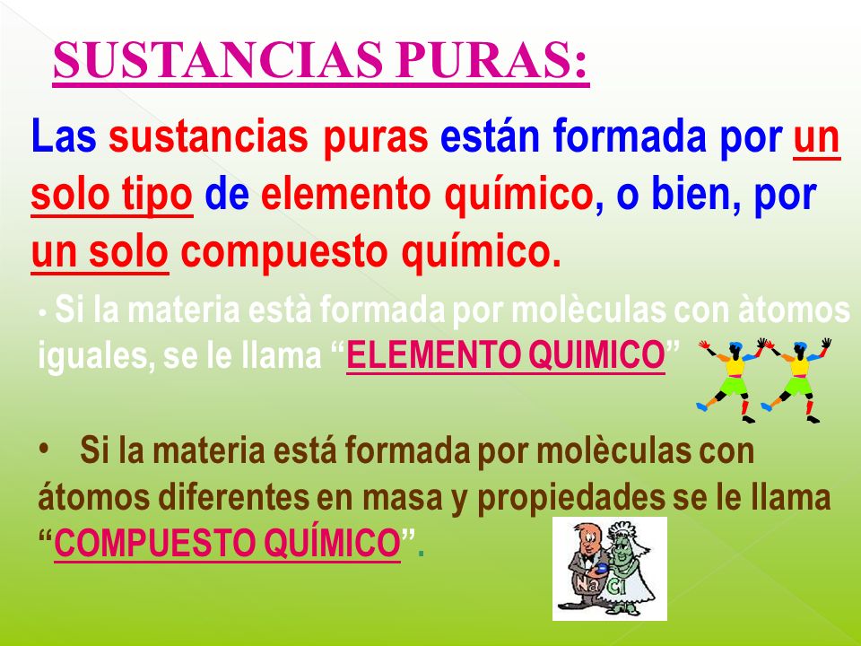 SUSTANCIAS PURAS: Las sustancias puras están formada por un solo tipo de elemento químico, o bien, por un solo compuesto químico.
