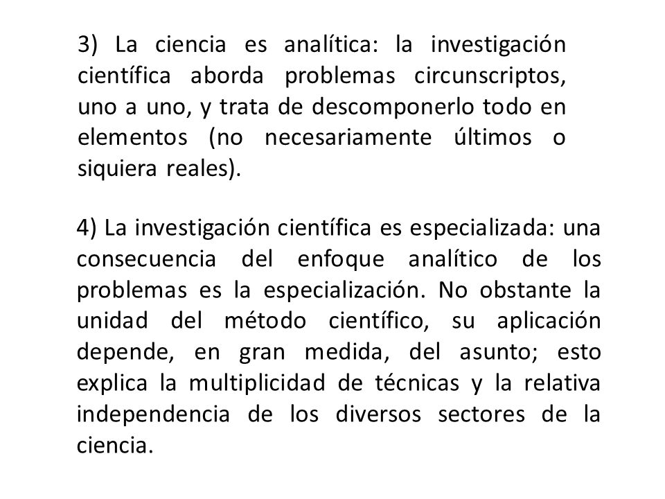 3) La ciencia es analítica: la investigación científica aborda problemas circunscriptos, uno a uno, y trata de descomponerlo todo en elementos (no necesariamente últimos o siquiera reales).