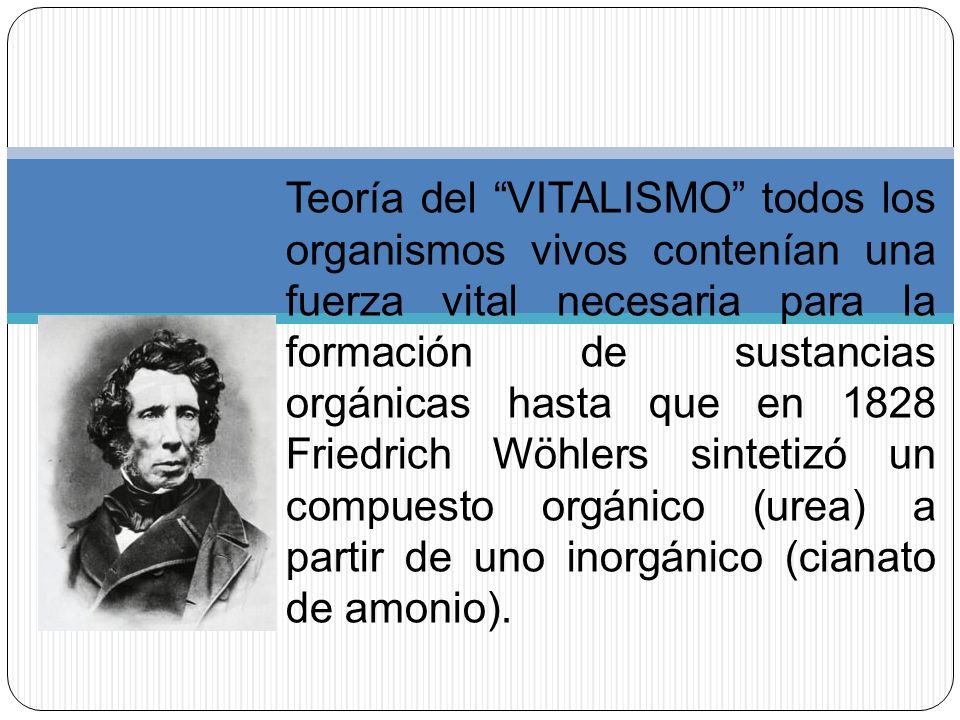 Teoría del VITALISMO todos los organismos vivos contenían una fuerza vital necesaria para la formación de sustancias orgánicas hasta que en 1828 Friedrich Wöhlers sintetizó un compuesto orgánico (urea) a partir de uno inorgánico (cianato de amonio).