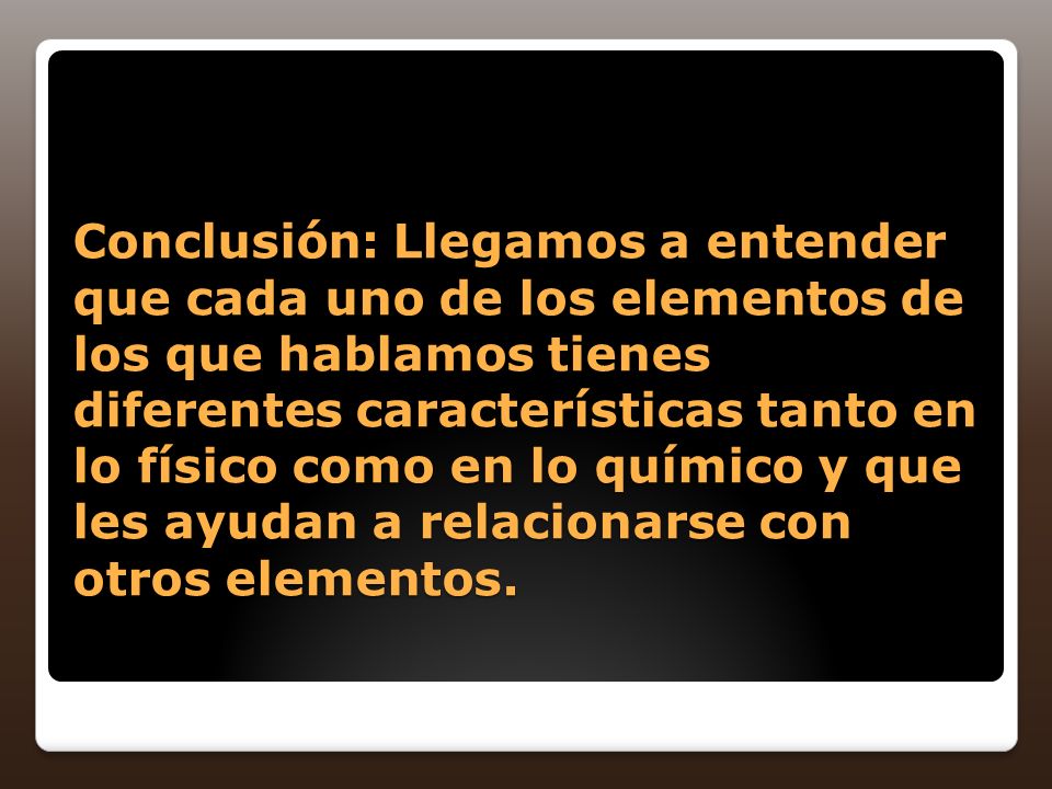 Conclusión: Llegamos a entender que cada uno de los elementos de los que hablamos tienes diferentes características tanto en lo físico como en lo químico y que les ayudan a relacionarse con otros elementos.