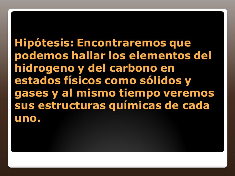 Hipótesis: Encontraremos que podemos hallar los elementos del hidrogeno y del carbono en estados físicos como sólidos y gases y al mismo tiempo veremos sus estructuras químicas de cada uno.