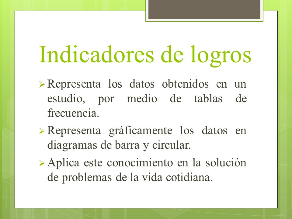 Indicadores de logros Representa los datos obtenidos en un estudio, por medio de tablas de frecuencia.