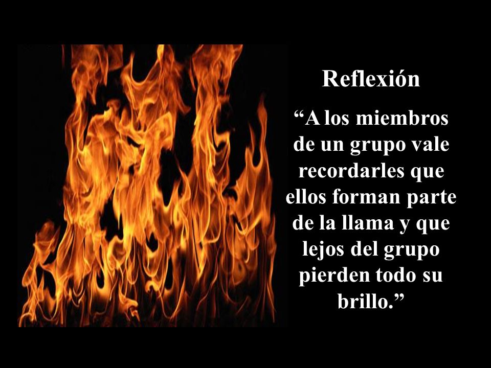 Reflexión A los miembros de un grupo vale recordarles que ellos forman parte de la llama y que lejos del grupo pierden todo su brillo.