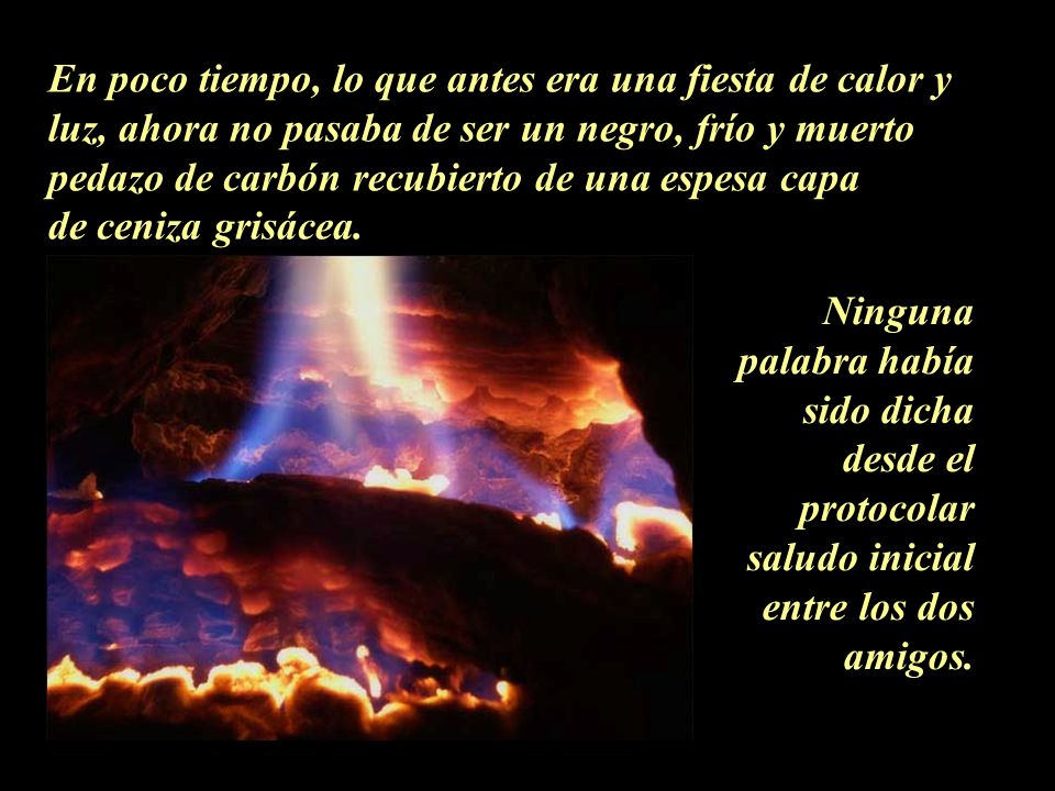 En poco tiempo, lo que antes era una fiesta de calor y luz, ahora no pasaba de ser un negro, frío y muerto pedazo de carbón recubierto de una espesa capa de ceniza grisácea.