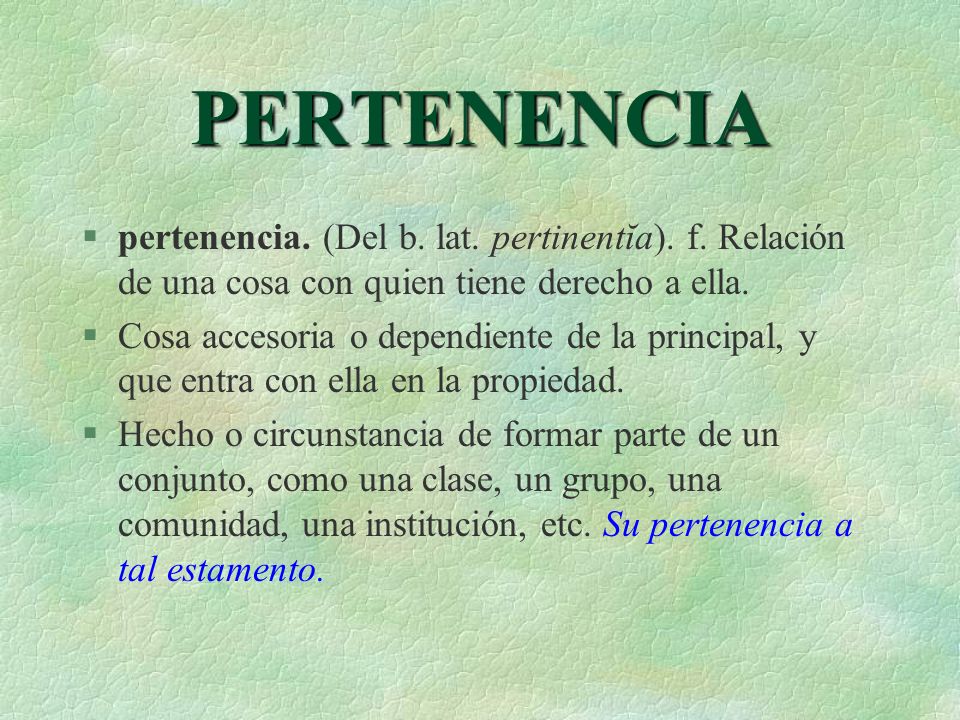 PERTENENCIA pertenencia. (Del b. lat. pertinentĭa). f. Relación de una cosa con quien tiene derecho a ella.