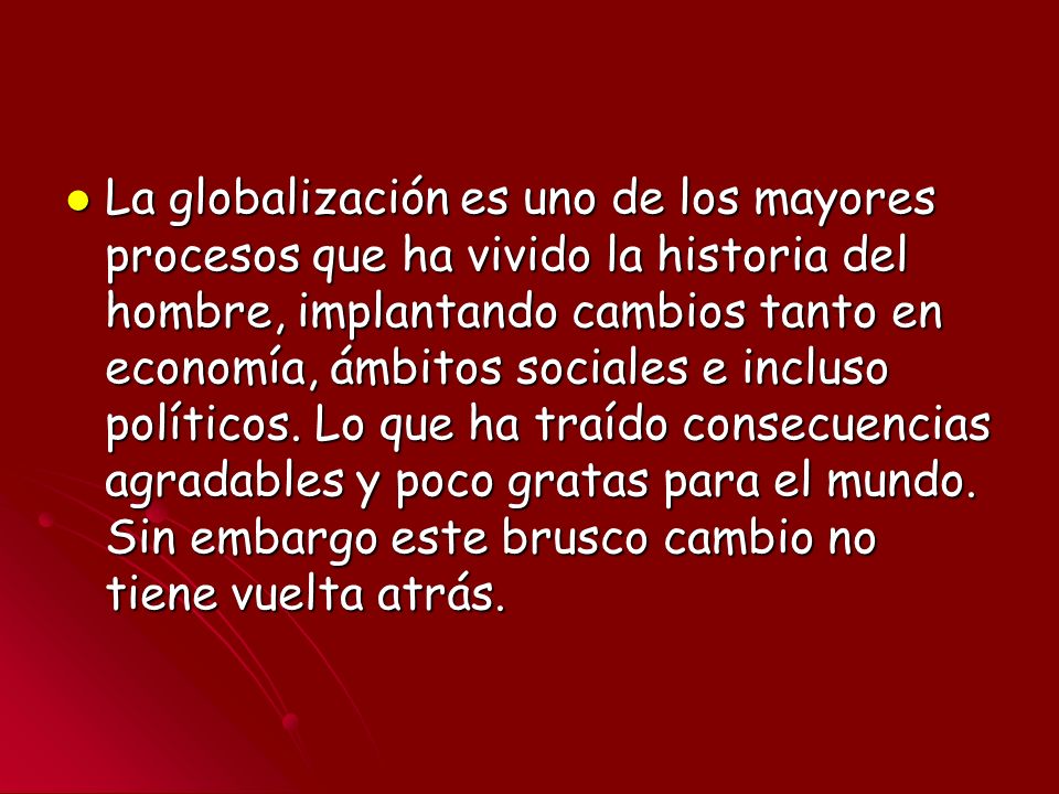 La globalización es uno de los mayores procesos que ha vivido la historia del hombre, implantando cambios tanto en economía, ámbitos sociales e incluso políticos.