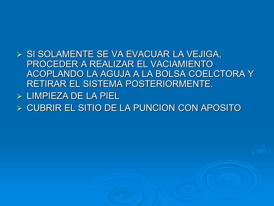 SI SOLAMENTE SE VA EVACUAR LA VEJIGA, PROCEDER A REALIZAR EL VACIAMIENTO ACOPLANDO LA AGUJA A LA BOLSA COELCTORA Y RETIRAR EL SISTEMA POSTERIORMENTE.